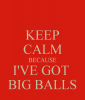 keep-calm-because-i-ve-got-big-balls.png